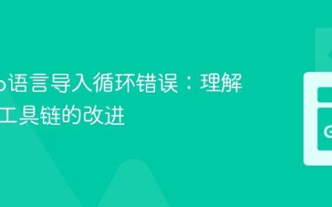 解决Go语言导入循环错误：理解与最新工具链的改进