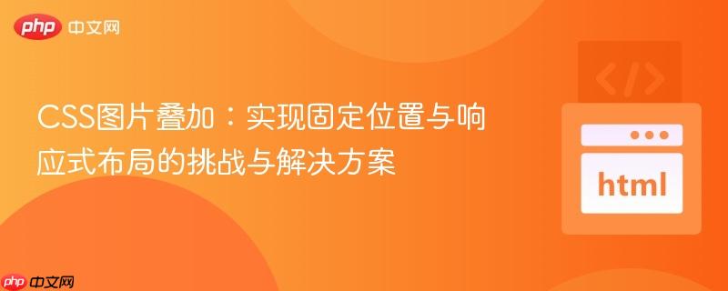 CSS图片叠加:实现固定位置与响应式布局的挑战与解决方案