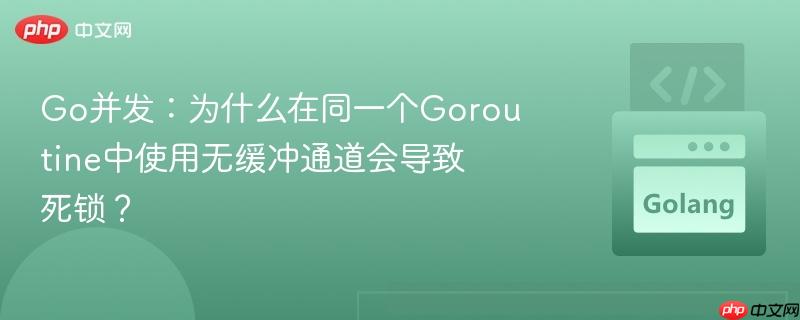 go并发:为什么在同一个goroutine中使用无缓冲通道会导致死锁?