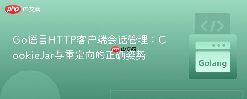 Go语言HTTP客户端会话管理:CookieJar与重定向的正确姿势