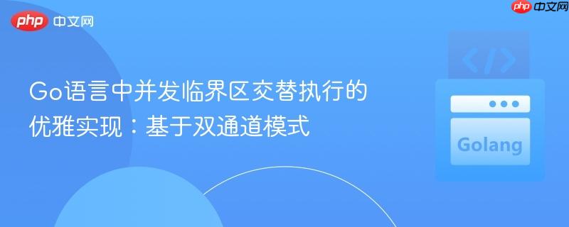 Go语言中并发临界区交替执行的优雅实现:基于双通道模式