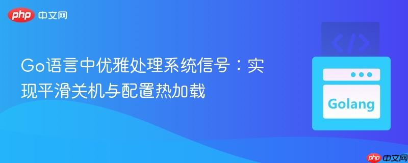 Go语言中优雅处理系统信号:实现平滑关机与配置热加载