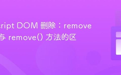 JavaScript DOM 删除：removeChild 与 remove() 方法的区别