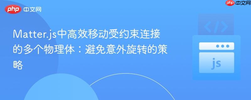 Matter.js中高效移动受约束连接的多个物理体:避免意外旋转的策略