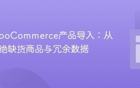 优化WooCommerce产品导入：从源头杜绝缺货商品与冗余数据
