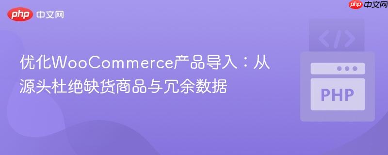 优化WooCommerce产品导入:从源头杜绝缺货商品与冗余数据