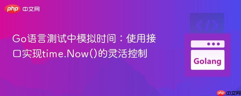 Go语言测试中模拟时间:使用接口实现time.Now()的灵活控制