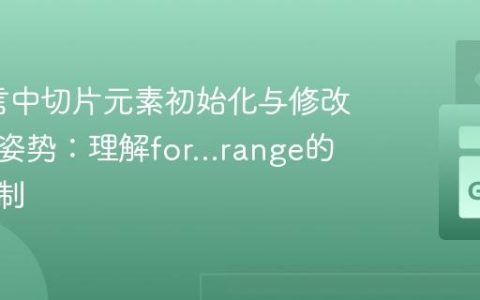 Go语言中切片元素初始化与修改的正确姿势：理解for…range的迭代机制