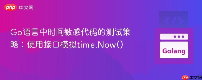 Go语言中时间敏感代码的测试策略:使用接口模拟time.Now()