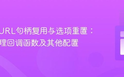 PHP cURL句柄复用与选项重置：高效管理回调函数及其他配置