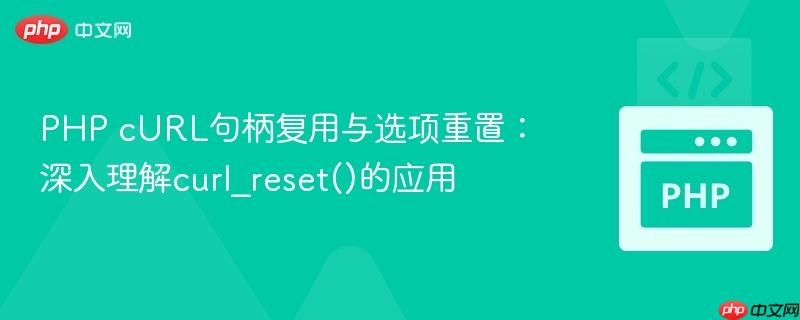 PHP cURL句柄复用与选项重置:深入理解curl_reset()的应用