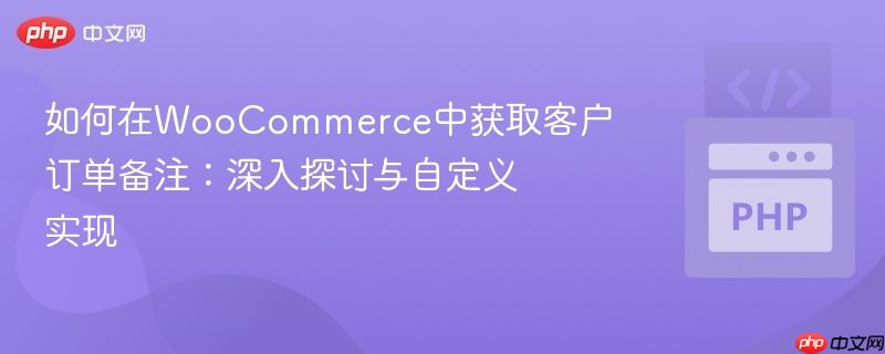 如何在WooCommerce中获取客户订单备注：深入探讨与自定义实现