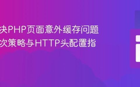 彻底解决PHP页面意外缓存问题：多层次策略与HTTP头配置指南