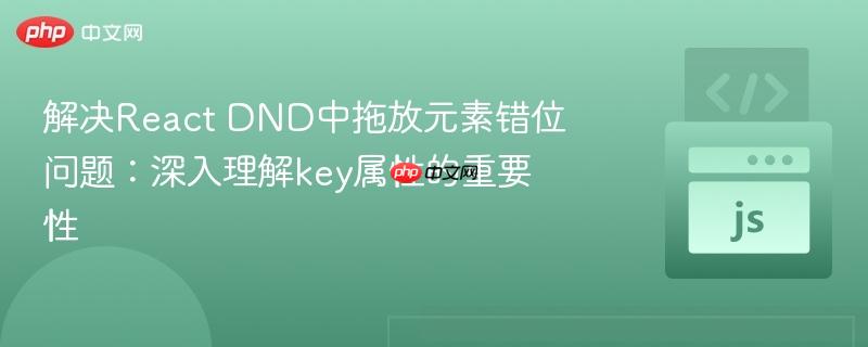 解决React DND中拖放元素错位问题：深入理解key属性的重要性