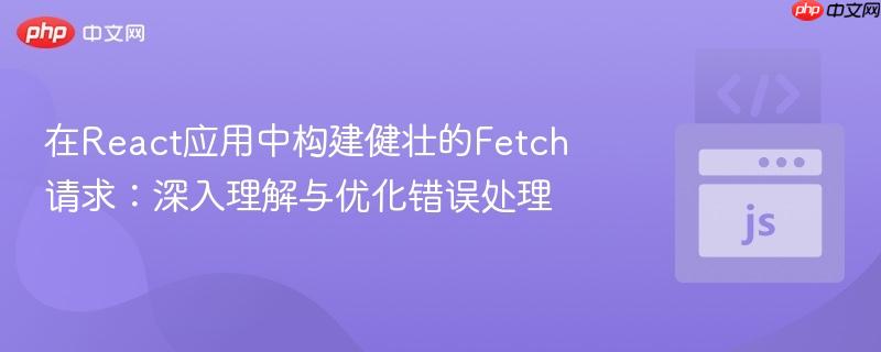 在React应用中构建健壮的Fetch请求:深入理解与优化错误处理
