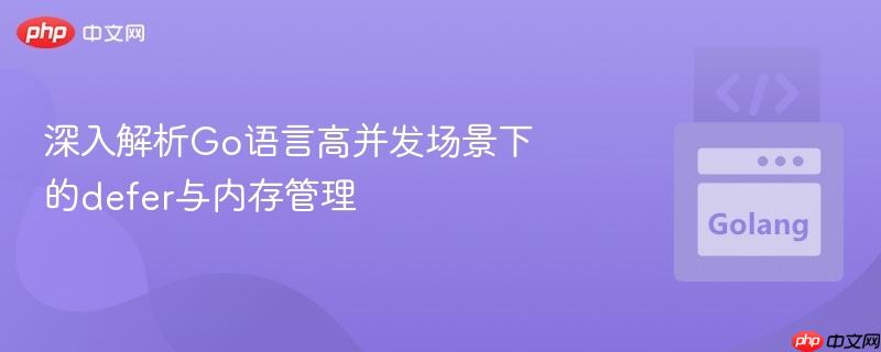 深入解析go语言高并发场景下的defer与内存管理