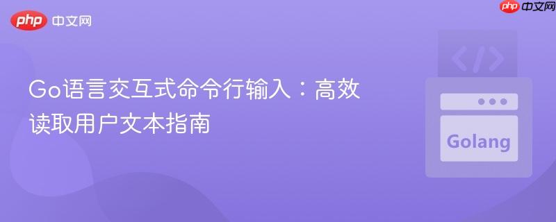 Go语言交互式命令行输入：高效读取用户文本指南