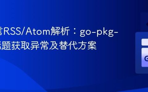 Go语言RSS/Atom解析：go-pkg-rss库标题获取异常及替代方案