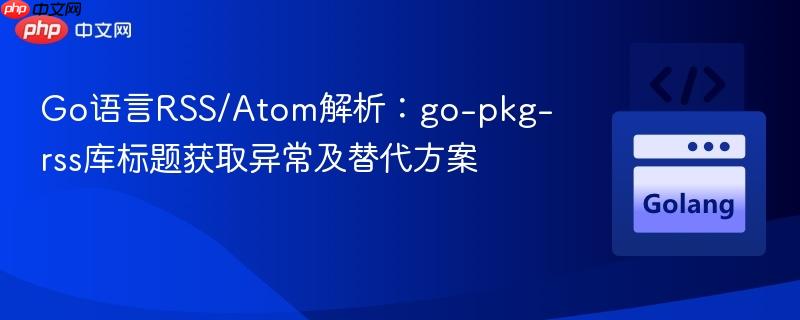 Go语言RSS/Atom解析：go-pkg-rss库标题获取异常及替代方案