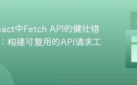 掌握React中Fetch API的健壮错误处理：构建可复用的API请求工具