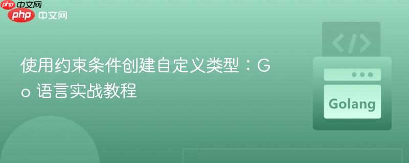 使用约束条件创建自定义类型:go 语言实战教程