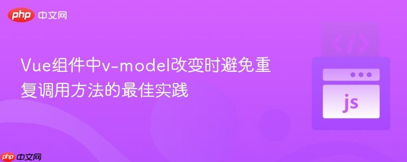 Vue组件中v-model改变时避免重复调用方法的最佳实践
