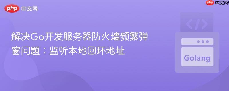解决Go开发服务器防火墙频繁弹窗问题:监听本地回环地址