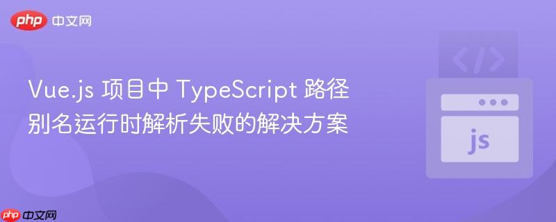 Vue.js 项目中 TypeScript 路径别名运行时解析失败的解决方案