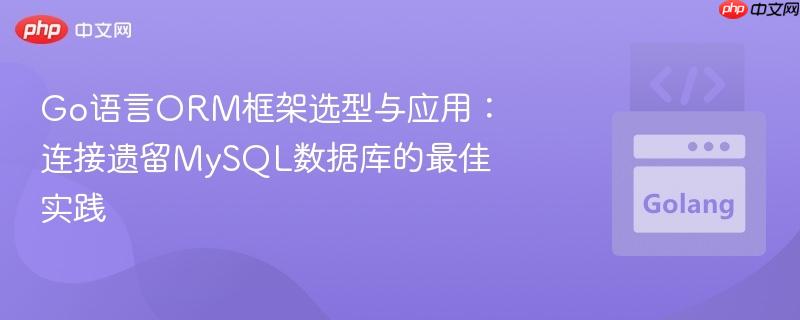 go语言orm框架选型与应用:连接遗留mysql数据库的最佳实践