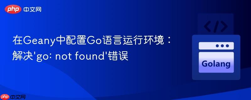 在Geany中配置Go语言运行环境：解决'go: not found'错误