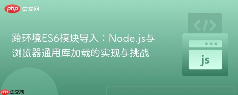 跨环境ES6模块导入:Node.js与浏览器通用库加载的实现与挑战