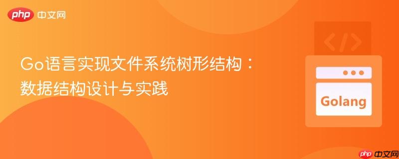 Go语言实现文件系统树形结构：数据结构设计与实践