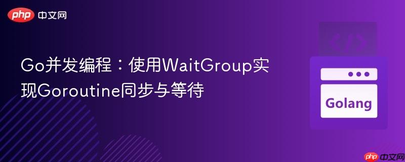 Go并发编程：使用WaitGroup实现Goroutine同步与等待