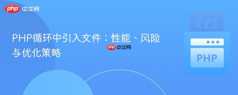 PHP循环中引入文件：性能、风险与优化策略