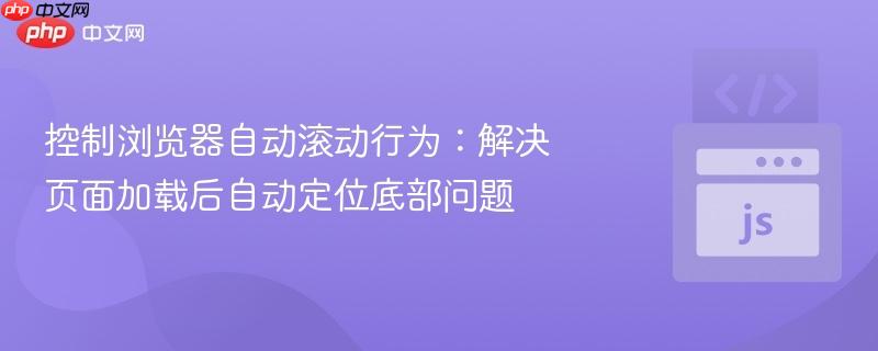 控制浏览器自动滚动行为:解决页面加载后自动定位底部问题