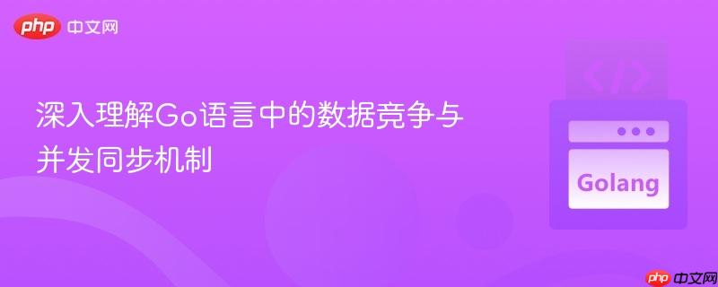 深入理解Go语言中的数据竞争与并发同步机制