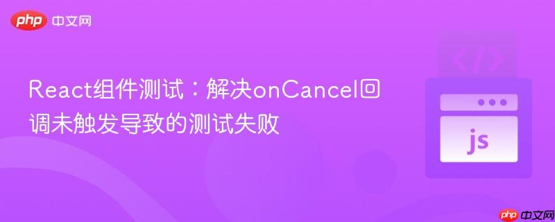 React组件测试：解决onCancel回调未触发导致的测试失败