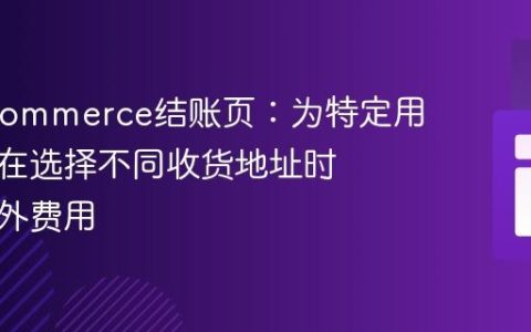 WooCommerce结账页：为特定用户角色在选择不同收货地址时添加额外费用