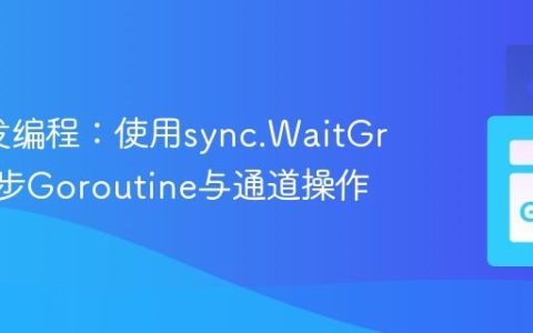 Go并发编程：使用sync.WaitGroup同步Goroutine与通道操作