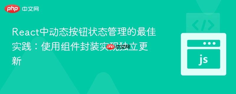 React中动态按钮状态管理的最佳实践:使用组件封装实现独立更新