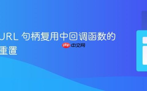 PHP cURL 句柄复用中回调函数的管理与重置
