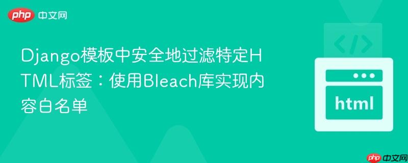 Django模板中安全地过滤特定HTML标签:使用Bleach库实现内容白名单
