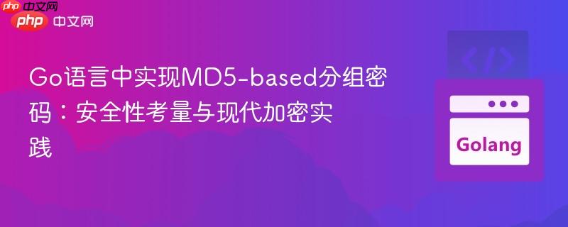 Go语言中实现MD5-based分组密码:安全性考量与现代加密实践