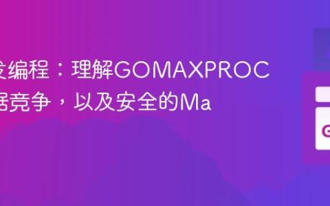 Go并发编程：理解GOMAXPROCS与数据竞争，以及安全的Map操作