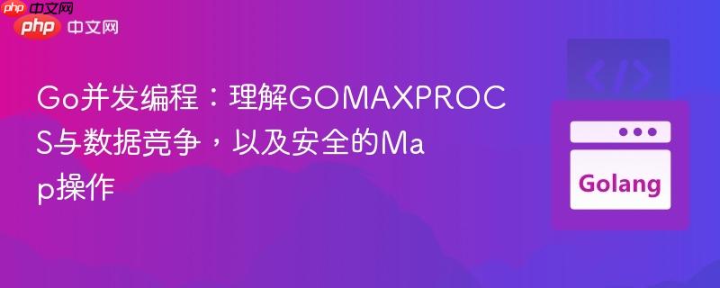 Go并发编程:理解GOMAXPROCS与数据竞争,以及安全的Map操作