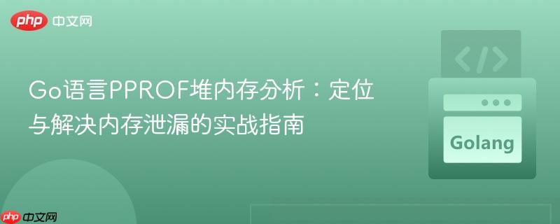 Go语言PPROF堆内存分析:定位与解决内存泄漏的实战指南