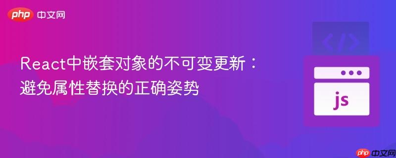 React中嵌套对象的不可变更新：避免属性替换的正确姿势