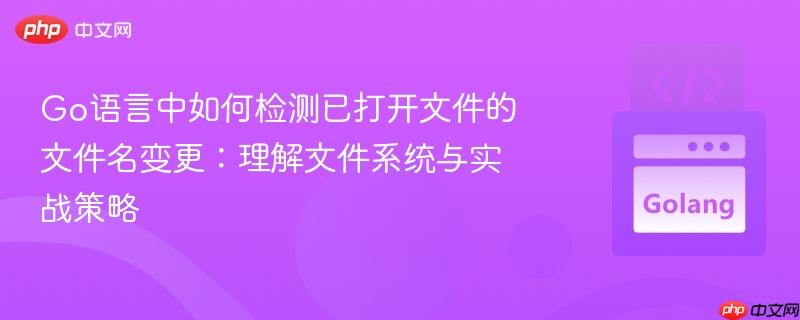 Go语言中如何检测已打开文件的文件名变更:理解文件系统与实战策略