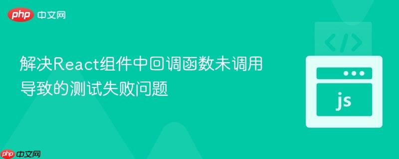 解决React组件中回调函数未调用导致的测试失败问题