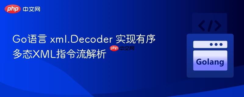 Go语言 xml.Decoder 实现有序多态XML指令流解析